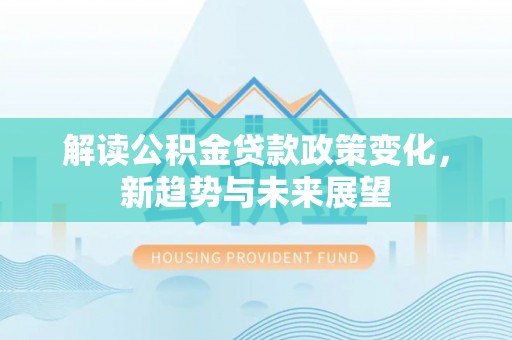 汉阴解读公积金贷款政策变化，新趋势与未来展望