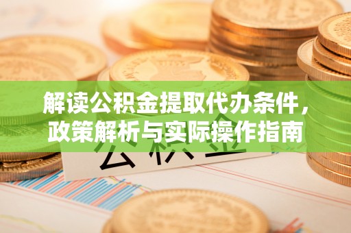 汉阴解读公积金提取代办条件，政策解析与实际操作指南