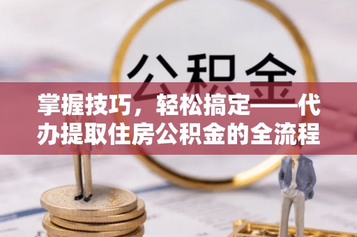 汉阴掌握技巧，轻松搞定——代办提取住房公积金的全流程解析