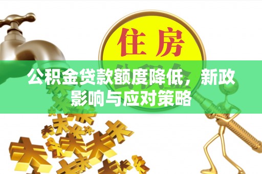 汉阴公积金贷款额度降低，新政影响与应对策略