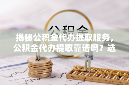 汉阴揭秘公积金代办提取服务，公积金代办提取靠谱吗？选择前你需要知道这些！
