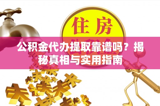 汉阴公积金代办提取靠谱吗？揭秘真相与实用指南