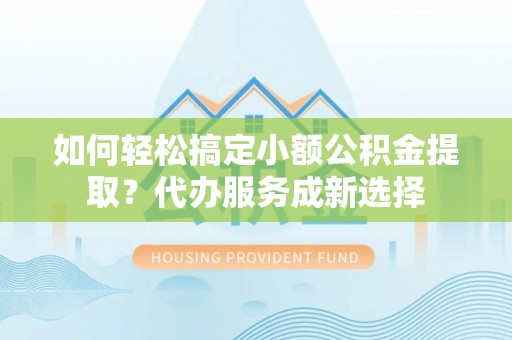 汉阴如何轻松搞定小额公积金提取？代办服务成新选择