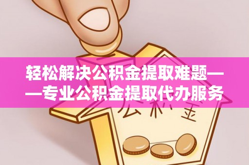 汉阴轻松解决公积金提取难题——专业公积金提取代办服务详解