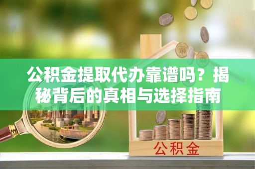 汉阴公积金提取代办靠谱吗？揭秘背后的真相与选择指南