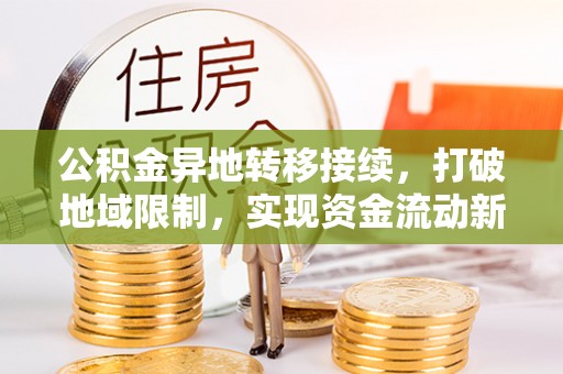 汉阴公积金异地转移接续，打破地域限制，实现资金流动新纪元