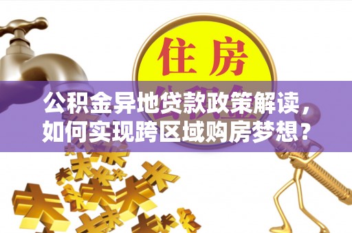 汉阴公积金异地贷款政策解读，如何实现跨区域购房梦想？