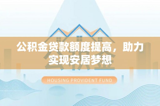 汉阴公积金贷款额度提高，助力实现安居梦想