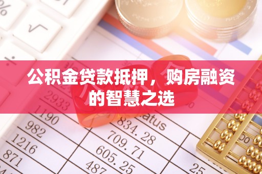 汉阴公积金贷款抵押，购房融资的智慧之选