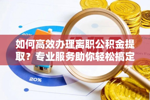 汉阴如何高效办理离职公积金提取？专业服务助你轻松搞定