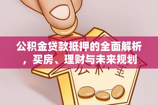 汉阴公积金贷款抵押的全面解析，买房、理财与未来规划