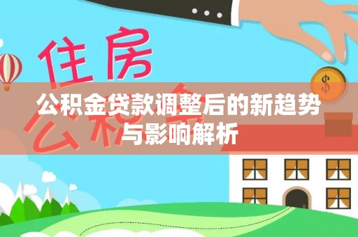 汉阴公积金贷款调整后的新趋势与影响解析