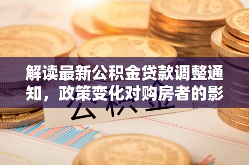 汉阴解读最新公积金贷款调整通知，政策变化对购房者的影响与应对策略