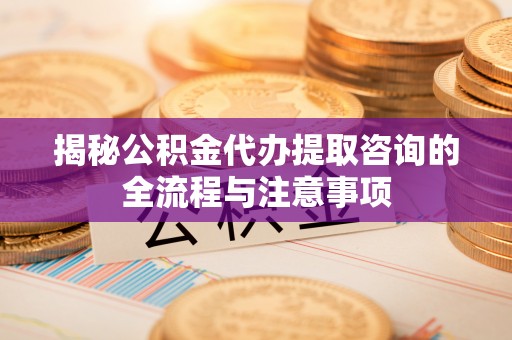 汉阴揭秘公积金代办提取咨询的全流程与注意事项