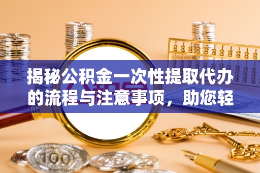 汉阴揭秘公积金一次性提取代办的流程与注意事项，助您轻松搞定财务规划