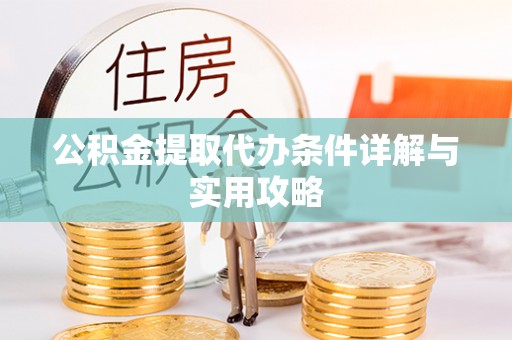 汉阴公积金提取代办条件详解与实用攻略