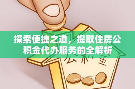 汉阴探索便捷之道，提取住房公积金代办服务的全解析