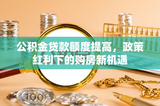 汉阴公积金贷款额度提高，政策红利下的购房新机遇
