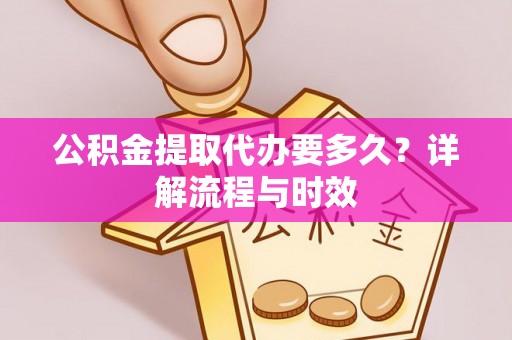 汉阴公积金提取代办要多久？详解流程与时效