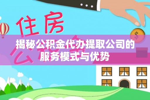 汉阴揭秘公积金代办提取公司的服务模式与优势