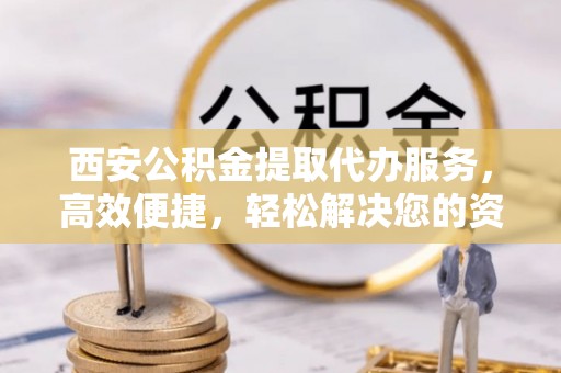 汉阴西安公积金提取代办服务，高效便捷，轻松解决您的资金需求