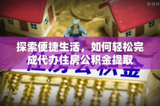 汉阴探索便捷生活，如何轻松完成代办住房公积金提取