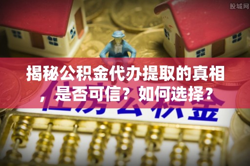 汉阴揭秘公积金代办提取的真相，是否可信？如何选择？