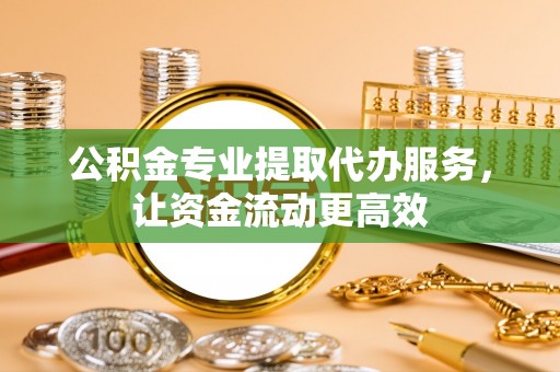 汉阴公积金专业提取代办服务，让资金流动更高效