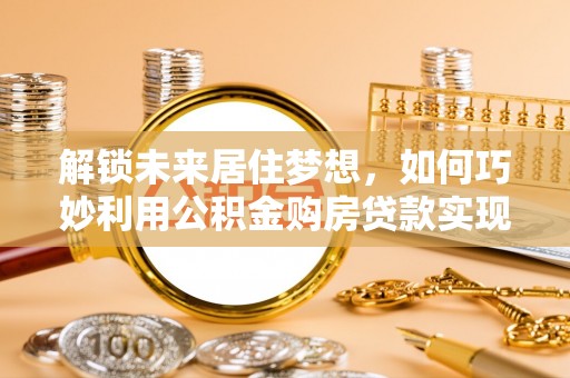 汉阴解锁未来居住梦想，如何巧妙利用公积金购房贷款实现房产投资