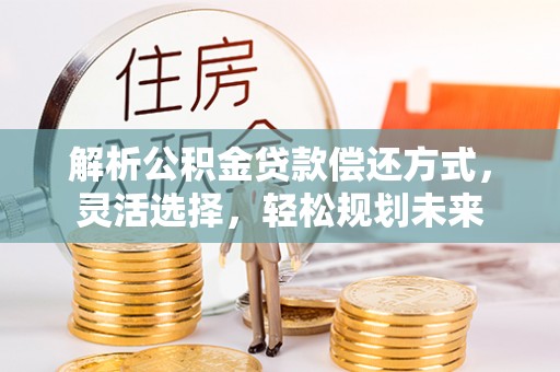 汉阴解析公积金贷款偿还方式，灵活选择，轻松规划未来