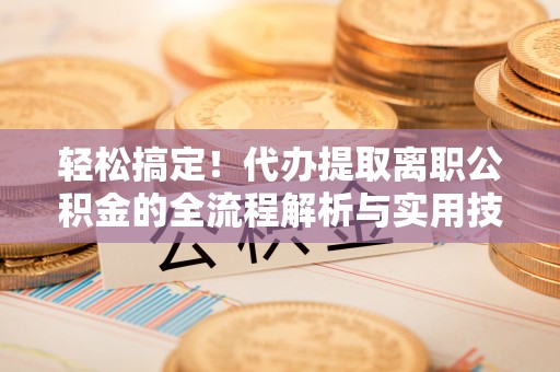 汉阴轻松搞定！代办提取离职公积金的全流程解析与实用技巧