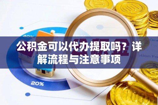 汉阴公积金可以代办提取吗？详解流程与注意事项