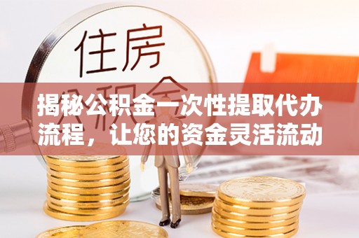 汉阴揭秘公积金一次性提取代办流程，让您的资金灵活流动