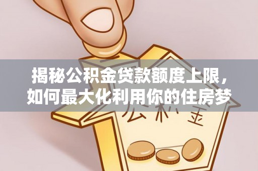 汉阴揭秘公积金贷款额度上限，如何最大化利用你的住房梦？