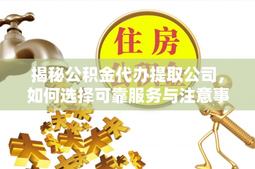 汉阴揭秘公积金代办提取公司，如何选择可靠服务与注意事项