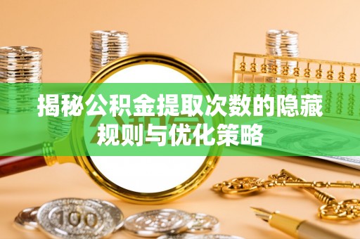 汉阴揭秘公积金提取次数的隐藏规则与优化策略
