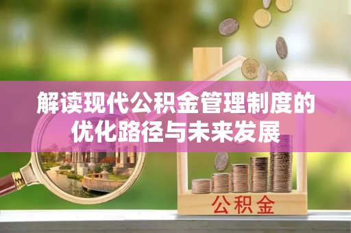 汉阴解读现代公积金管理制度的优化路径与未来发展