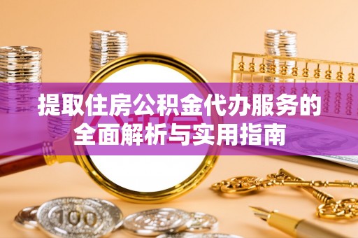 汉阴提取住房公积金代办服务的全面解析与实用指南