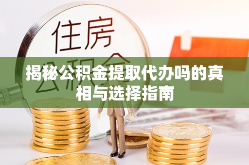 汉阴揭秘公积金提取代办吗的真相与选择指南