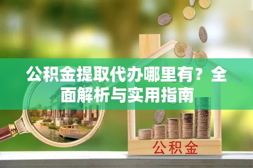 汉阴公积金提取代办哪里有？全面解析与实用指南