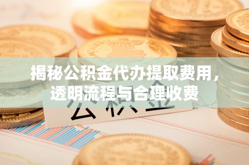 汉阴揭秘公积金代办提取费用，透明流程与合理收费