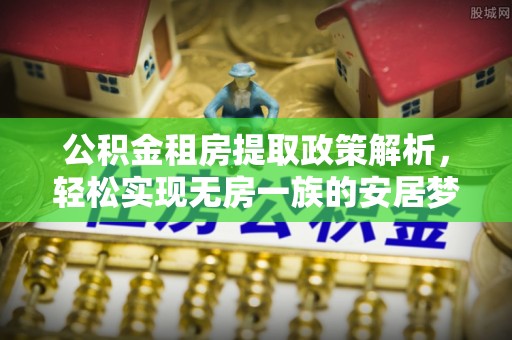 汉阴公积金租房提取政策解析，轻松实现无房一族的安居梦想