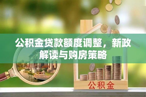 汉阴公积金贷款额度调整，新政解读与购房策略