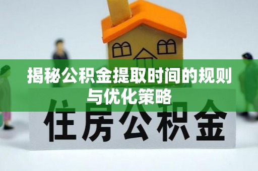 汉阴揭秘公积金提取时间的规则与优化策略