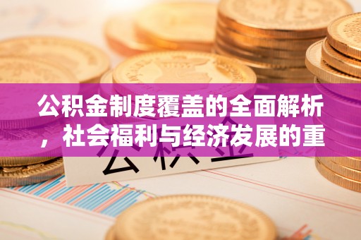 汉阴公积金制度覆盖的全面解析，社会福利与经济发展的重要纽带