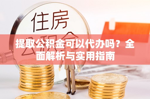 汉阴提取公积金可以代办吗？全面解析与实用指南