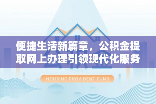 汉阴便捷生活新篇章，公积金提取网上办理引领现代化服务