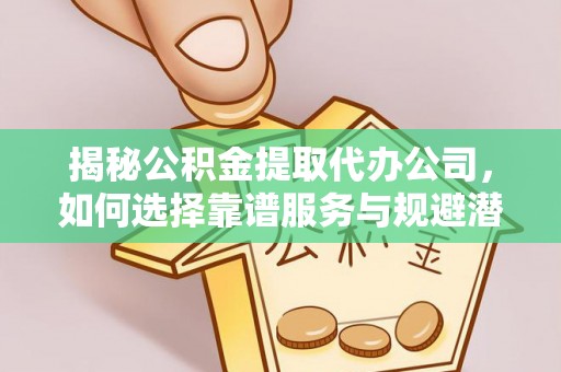 汉阴揭秘公积金提取代办公司，如何选择靠谱服务与规避潜在风险