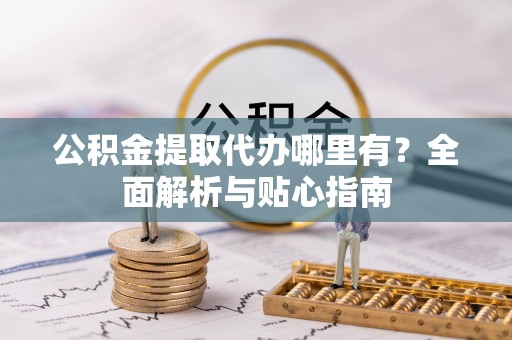 汉阴公积金提取代办哪里有？全面解析与贴心指南