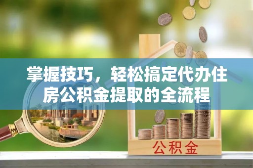 汉阴掌握技巧，轻松搞定代办住房公积金提取的全流程